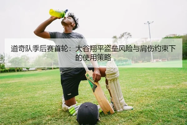 道奇队季后赛首轮：大谷翔平盗垒风险与肩伤约束下的使用策略