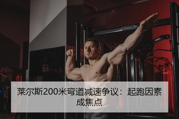 莱尔斯200米弯道减速争议：起跑因素成焦点