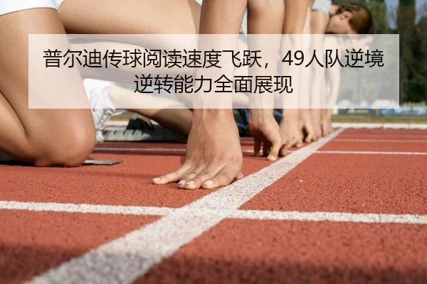 普尔迪传球阅读速度飞跃，49人队逆境逆转能力全面展现