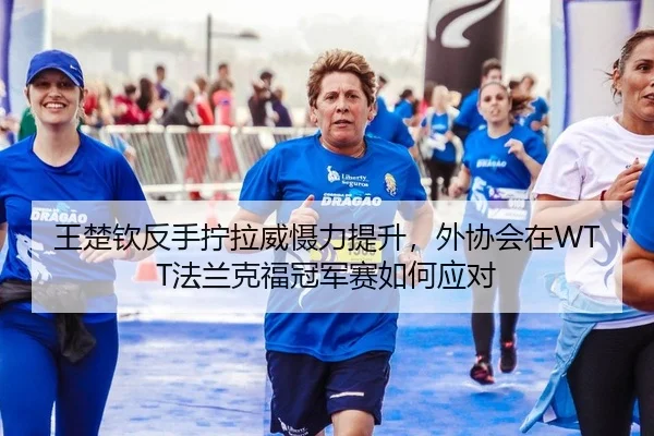 王楚钦反手拧拉威慑力提升，外协会在WTT法兰克福冠军赛如何应对